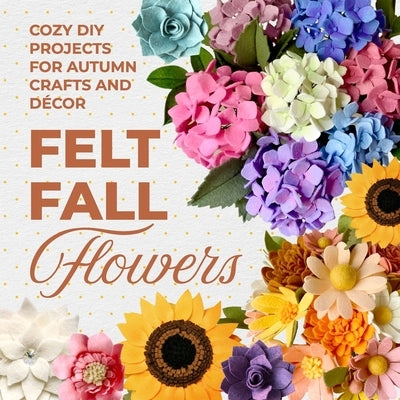 Felt Fall Flowers: Cozy DIY Projects for Autumn Crafts and Décor by Peterson, Wen Mariah