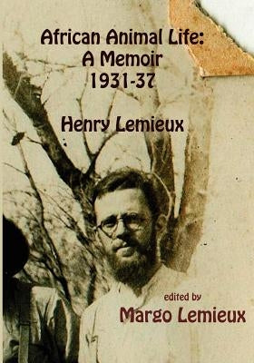 African Animal Life: A Memoir 1931-37: Henry Lemieux by LeMieux, Margo