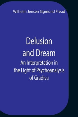 Delusion And Dream An Interpretation In The Light Of Psychoanalysis Of Gradiva by Jensen Sigmund Freud, Wilhelm