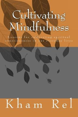 Cultivating Mindfulness: Lessons for Cultivating Spiritual Consciousness in Our Everyday Lives by Rel, Kham