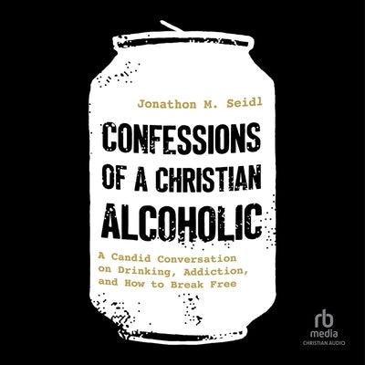 Confessions of a Christian Alcoholic: A Candid Conversation on Drinking, Addiction, and How to Break Free by Seidl, Jonathon M.