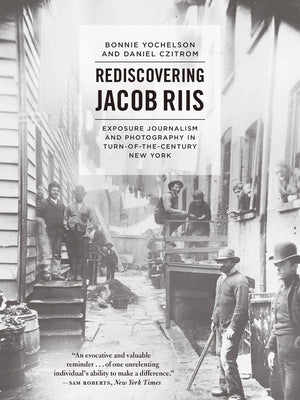 Rediscovering Jacob Riis: Exposure Journalism and Photography in Turn-Of-The-Century New York by Yochelson, Bonnie