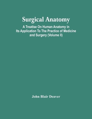 Surgical Anatomy; A Treatise On Human Anatomy In Its Application To The Practice Of Medicine And Surgery (Volume Ii) by Blair Deaver, John