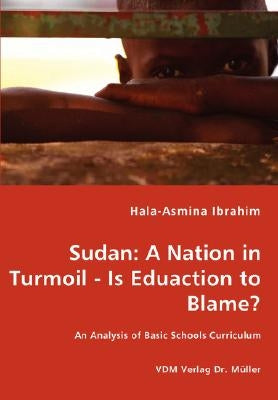 Sudan: A Nation in Turmoil - Is Eduaction to Blame? - An Analysis of Basic Schools Curriculum by Ibrahim, Hala-Asmina