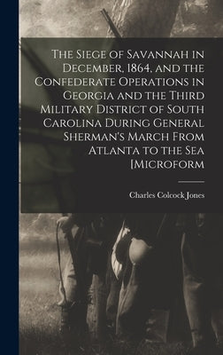 The Siege of Savannah in December, 1864, and the Confederate Operations in Georgia and the Third Military District of South Carolina During General Sh by Jones, Charles Colcock