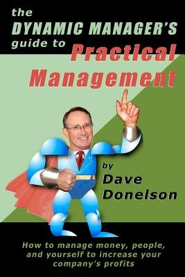 The Dynamic Manager's Guide To Practical Management: How To Manage Money, People, And Yourself To Increase Your Company's Profits by Donelson, Dave