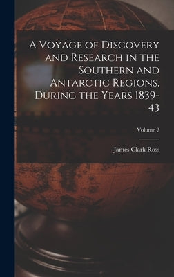 A Voyage of Discovery and Research in the Southern and Antarctic Regions, During the Years 1839-43; Volume 2 by Ross, James Clark