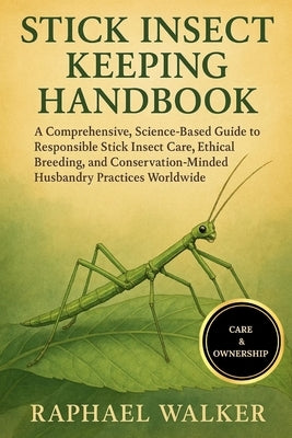 Stick Insect Keeping Handbook: A Comprehensive, Science-Based Guide to Responsible Stick Insect Care, Ethical Breeding, and Conservation-Minded Husban by Walker, Raphael