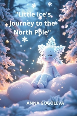 "Little Ice's Journey to the North Pole"A Winter's Tale of Transformation: How a Selfish Snowflake Learned Warmt Illustrated Children's Book (Ages 6-1 by Gogoleva, Anna