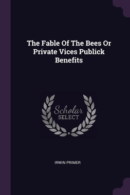 The Fable Of The Bees Or Private Vices Publick Benefits by Primer, Irwin