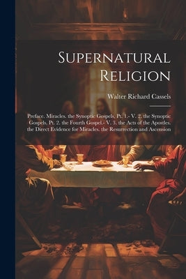 Supernatural Religion: Preface. Miracles. the Synoptic Gospels, Pt. 1.- V. 2. the Synoptic Gospels, Pt. 2. the Fourth Gospel.- V. 3. the Acts by Cassels, Walter Richard