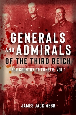 Generals and Admirals of the Third Reich: For Country or Fuhrer: Volume 1 by Webb, James Jack