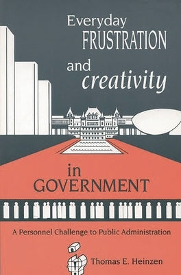 Everyday Frustration and Creativity in Government: A Personnel Challenge to Public Administration by Heinzen, Thomas E.