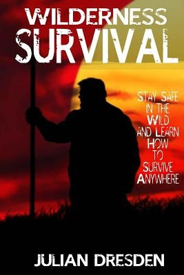 Wildreness Survival: Stay Safe in the Wild and Learn How to Survive Anywhere (The Ultimate Guide to Survival Strategies and Tricks) by Dresden, Julian