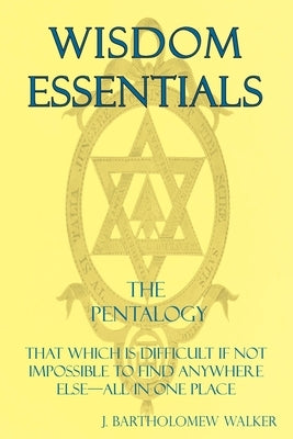 Wisdom Essentials: That Which is Difficult If Not Impossible to Find Anywhere Else-All In One Place by Walker, J. Bartholomew