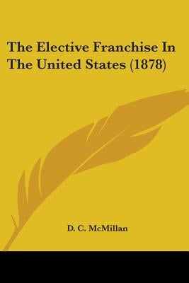 The Elective Franchise In The United States (1878) by McMillan, D. C.