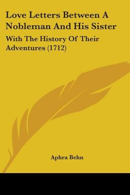 Love Letters Between A Nobleman And His Sister: With The History Of Their Adventures (1712) by Behn, Aphra