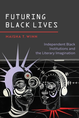 Futuring Black Lives: Independent Black Institutions and the Literary Imagination by Winn, Maisha T.