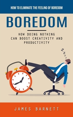 Boredom: How to Eliminate the Feeling of Boredom (How Doing Nothing Can Boost Creativity and Productivity) by Barnett, James