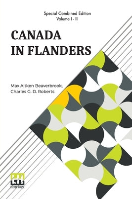 Canada In Flanders (Complete): The Official Story Of The Canadian Expeditionary Force; Vol. I. & II. By Max Aitken Beaverbrook; Vol. III. By Charles by Beaverbrook, Max Aitken
