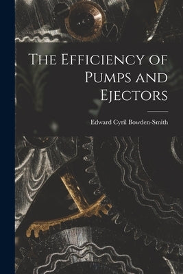 The Efficiency of Pumps and Ejectors by Bowden-Smith, Edward Cyril