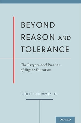 Beyond Reason and Tolerance: The Purpose and Practice of Higher Education by Thompson, Robert J., Jr.