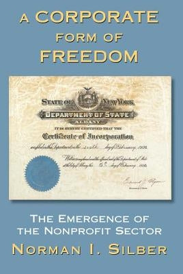 A Corporate Form of Freedom: The Emergence of the Modern Nonprofit Sector by Silber, Norman