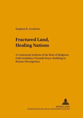 «Fractured Land, Healing Nations»: A Contextual Analysis of the Role of Religious Faith Sodalities Towards Peace-Building in Bosnia-Herzegovina by Jongeneel, Jan A. B.