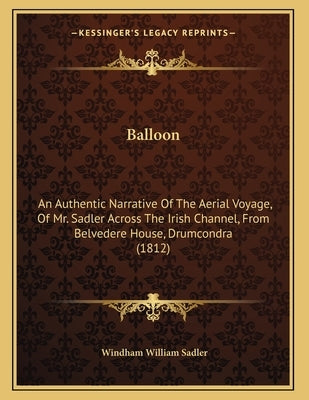 Balloon: An Authentic Narrative Of The Aerial Voyage, Of Mr. Sadler Across The Irish Channel, From Belvedere House, Drumcondra by Sadler, Windham William