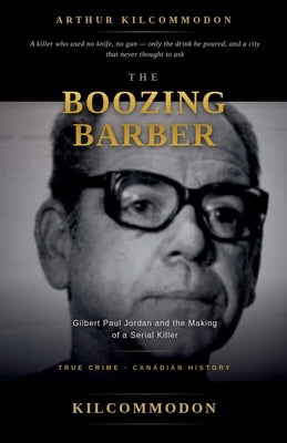 The Boozing Barber: Gilbert Paul Jordan and the Making of a Serial Killer by Kilcommodon, Arthur