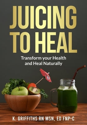 Juicing to Heal: Transform your Health and Heal Naturally by Griffiths Msn, Ed Fnp-C K.