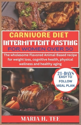 Carnivore Diet Intermittent Fasting for Women Over 50: The wholesome Flavored Animal-Based recipe for weight loss, cognitive health, physical wellness by Tee, Maria H.