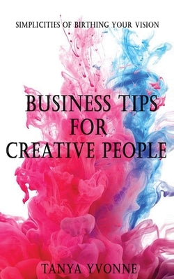 Business Tips for Creative People: Simplicities Of Birthing Your Vision by Yvonne, Tanya