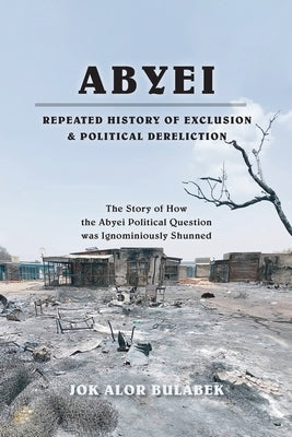 Abyei Repeated History of Exclusion & Political Dereliction by Bulabek, Jok Alor