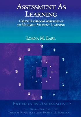 Assessment as Learning: Using Classroom Assessment to Maximize Student Learning by Earl, Lorna M.