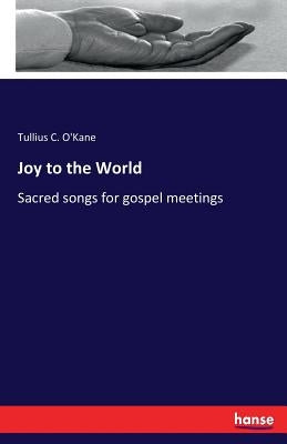 Joy to the World: Sacred songs for gospel meetings by O'Kane, Tullius C.