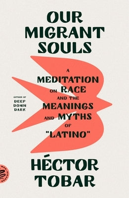 Our Migrant Souls: A Meditation on Race and the Meanings and Myths of "Latino" by Tobar, Héctor