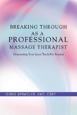 Breaking Through as a Professional Massage Therapist: Uncovering Your Inner Tools for Success by Spindler, Greg