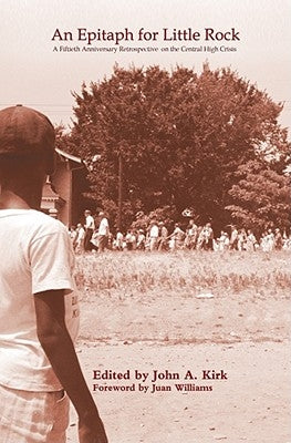 An Epitaph for Little Rock: A Fiftieth Anniversary Retrospective on the Central High Crisis by Kirk, John A.