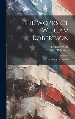 The Works Of William Robertson: The History Of America by Robertson, William