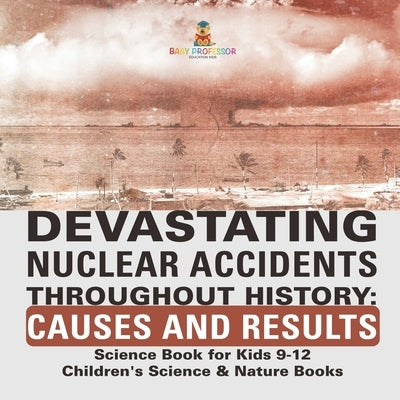 Devastating Nuclear Accidents throughout History: Causes and Results - Science Book for Kids 9-12 Children's Science & Nature Books by Baby Professor