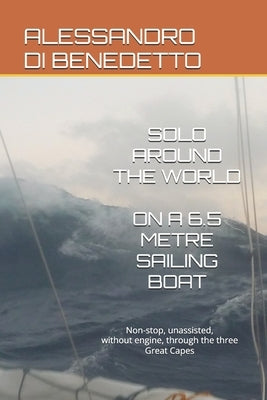 Solo Around the World on a 6.5-Metre Sailing Boat: Non-stop, unassisted, without engine, through the three Great Capes by Di Benedetto, Alessandro