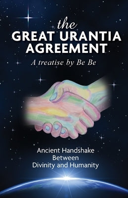 The Great Urantia Agreement: Ancient Handshake Between Divinity and Humanity by Be, Be