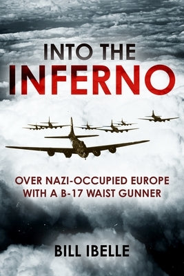 Into the Inferno: Over Nazi-Occupied Europe with a B-17 Waist Gunner by Ibelle, Bill
