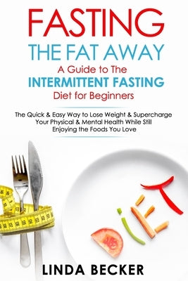 Fasting the Fat Away: A Guide to Intermittent Fasting for Beginners: The Quick & Easy Way To Lose Weight & Supercharge Your Mental & Physica by Becker, Linda