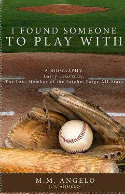 I Found Someone to Play With: Biography: Larry LeGrande, The Last Member of the Satchel Paige All-Stars by Angelo, M. M.