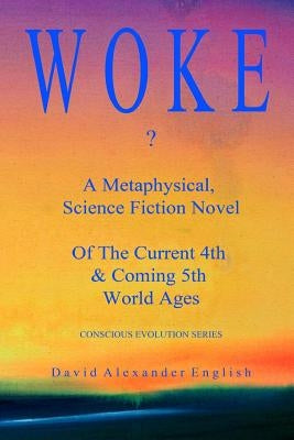 Woke...?: A Metaphysical, Science Fiction Novel of the Current 4th & Coming 5th World Ages... by English, David Alexander