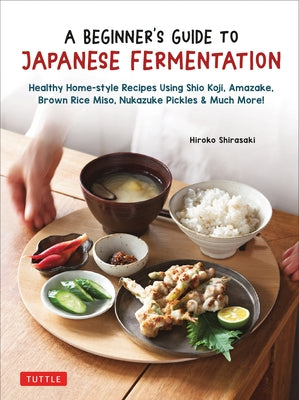 A Beginner's Guide to Japanese Fermentation: Healthy Home-Style Recipes Using Shio Koji, Amazake, Brown Rice Miso, Nukazuke Pickles & Much More! by Shirasaki, Hiroko