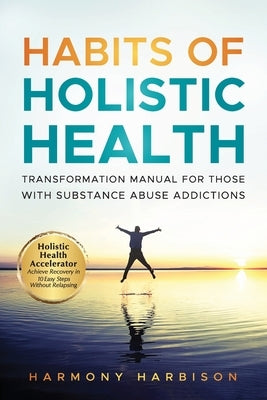 Habits of Holistic Health Transformation Manual for Those with Substance Abuse Addictions: Holistic Health Accelerator: Achieve Recovery in 10 Easy St by Harbison, Harmony