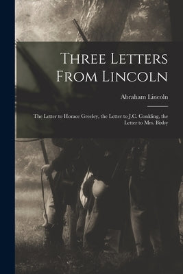 Three Letters From Lincoln: the Letter to Horace Greeley, the Letter to J.C. Conkling, the Letter to Mrs. Bixby by Lincoln, Abraham 1809-1865